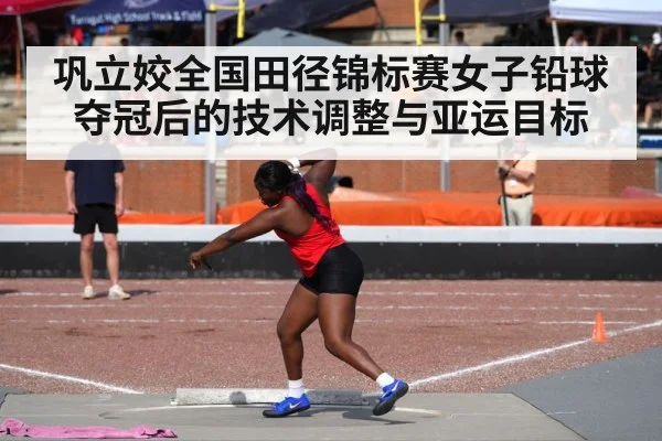 巩立姣全国田径锦标赛女子铅球夺冠后的技术调整与亚运目标 - BBIN