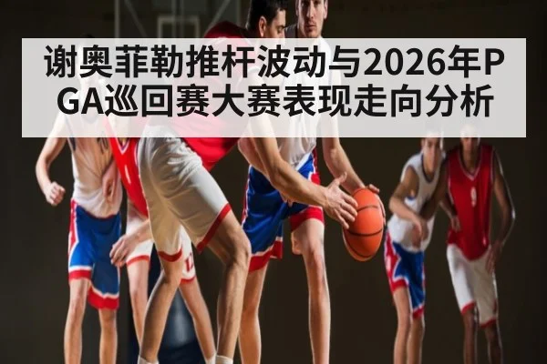 谢奥菲勒推杆波动与2026年PGA巡回赛大赛表现走向分析 | BBIN