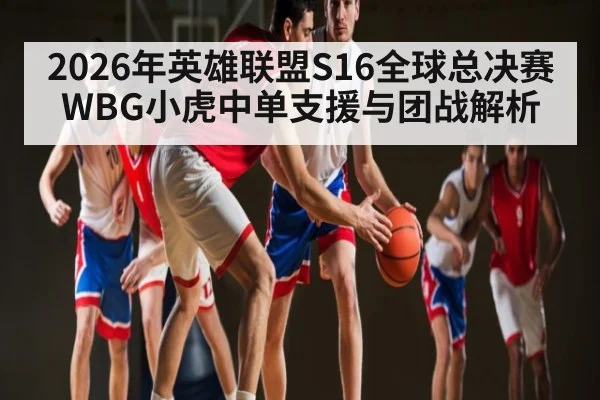 2026年英雄联盟S16全球总决赛WBG小虎中单支援与团战解析 | BBIN