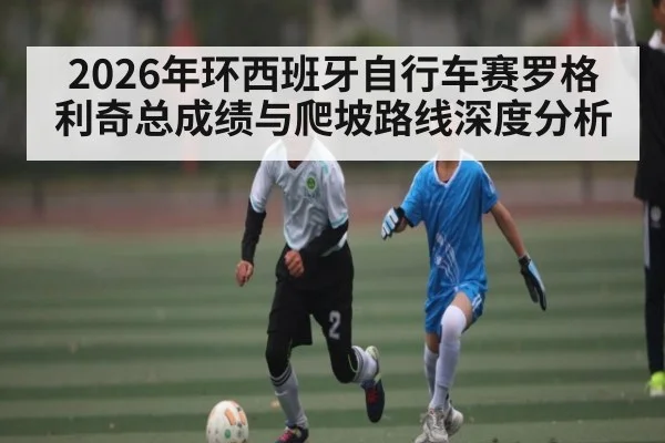 2026年环西班牙自行车赛罗格利奇总成绩与爬坡路线深度分析 | BBIN