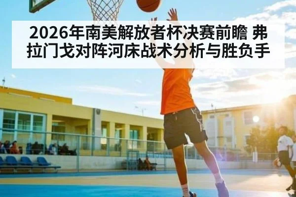 2026年南美解放者杯决赛前瞻 弗拉门戈对阵河床战术分析与胜负手 | BBIN