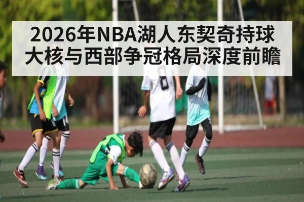 2026年NBA湖人东契奇持球大核与西部争冠格局深度前瞻 | BBIN